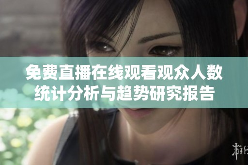 免费直播在线观看观众人数统计分析与趋势研究报告