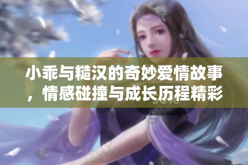 小乖与糙汉的奇妙爱情故事，情感碰撞与成长历程精彩呈现