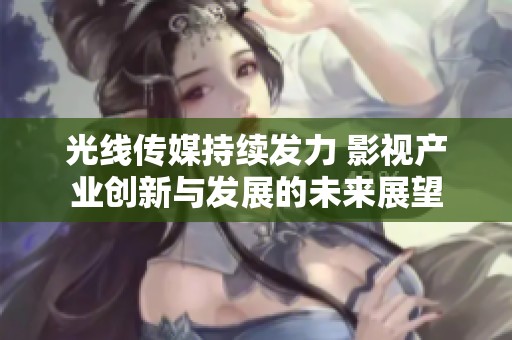 光线传媒持续发力 影视产业创新与发展的未来展望