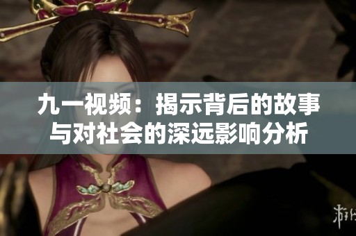 九一视频：揭示背后的故事与对社会的深远影响分析