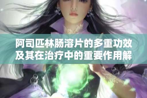 阿司匹林肠溶片的多重功效及其在治疗中的重要作用解析