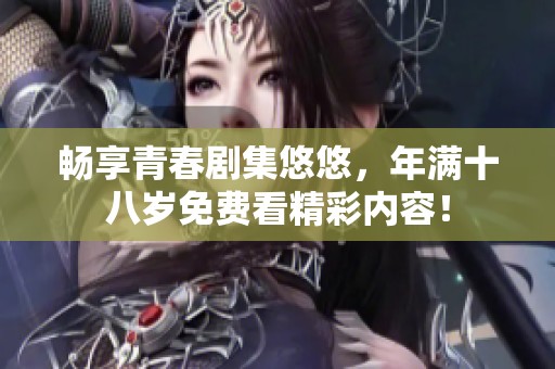 畅享青春剧集悠悠，年满十八岁免费看精彩内容！