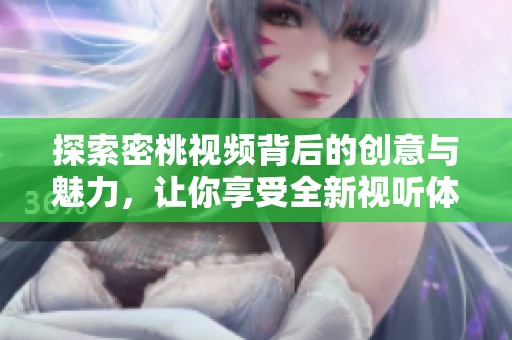 探索密桃视频背后的创意与魅力，让你享受全新视听体验