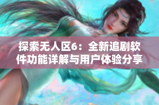 探索无人区6：全新追剧软件功能详解与用户体验分享