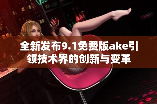 全新发布9.1免费版ake引领技术界的创新与变革
