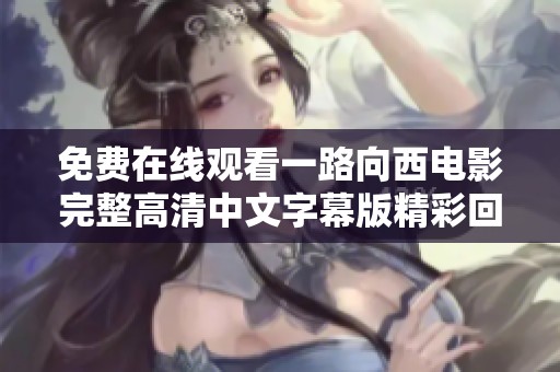 免费在线观看一路向西电影完整高清中文字幕版精彩回顾与观后感