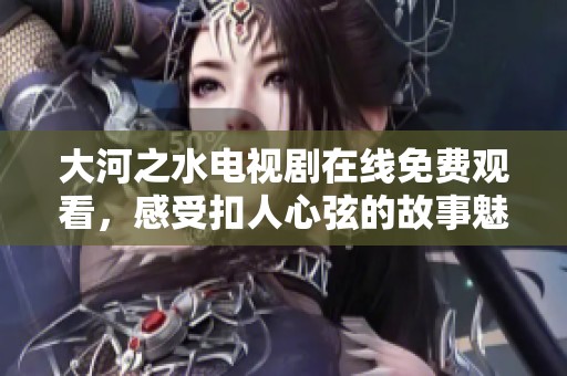 大河之水电视剧在线免费观看，感受扣人心弦的故事魅力
