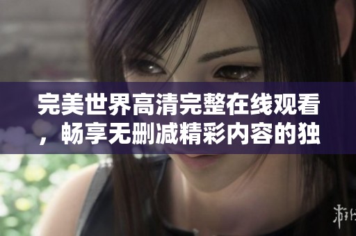 完美世界高清完整在线观看，畅享无删减精彩内容的独特体验