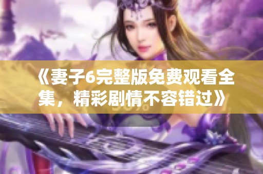 《妻子6完整版免费观看全集，精彩剧情不容错过》
