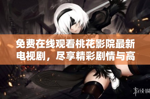 免费在线观看桃花影院最新电视剧，尽享精彩剧情与高清画质