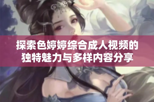 探索色婷婷综合成人视频的独特魅力与多样内容分享
