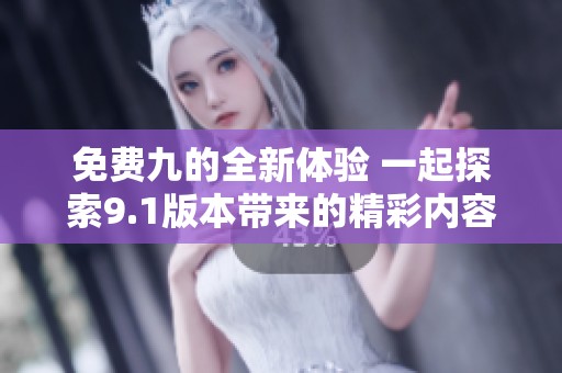免费九的全新体验 一起探索9.1版本带来的精彩内容
