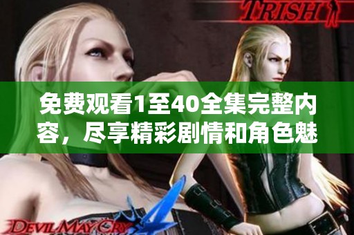 免费观看1至40全集完整内容，尽享精彩剧情和角色魅力