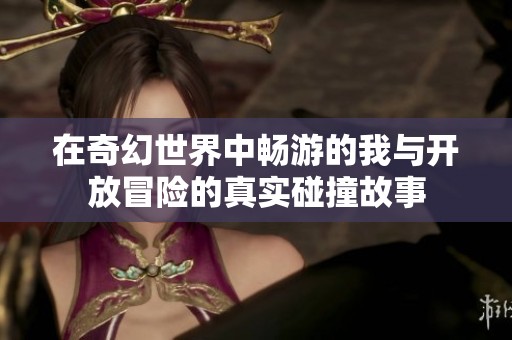 在奇幻世界中畅游的我与开放冒险的真实碰撞故事