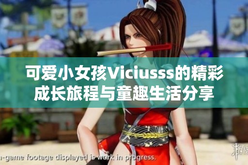 可爱小女孩Viciusss的精彩成长旅程与童趣生活分享