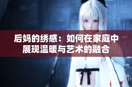 后妈的绣感：如何在家庭中展现温暖与艺术的融合