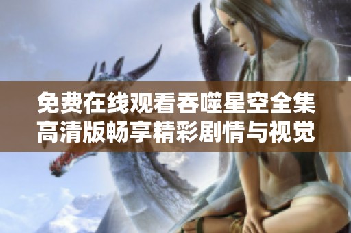 免费在线观看吞噬星空全集高清版畅享精彩剧情与视觉盛宴