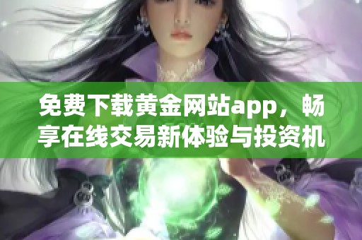 免费下载黄金网站app，畅享在线交易新体验与投资机会