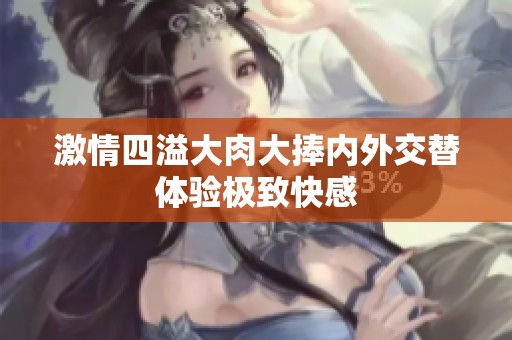 激情四溢大肉大捧内外交替体验极致快感