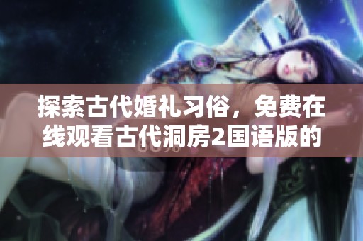 探索古代婚礼习俗，免费在线观看古代洞房2国语版的精彩内容