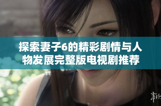探索妻子6的精彩剧情与人物发展完整版电视剧推荐