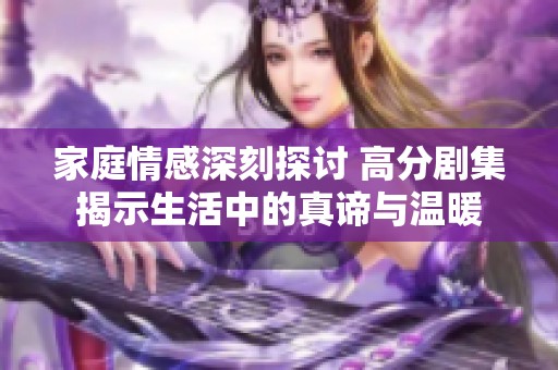 家庭情感深刻探讨 高分剧集揭示生活中的真谛与温暖