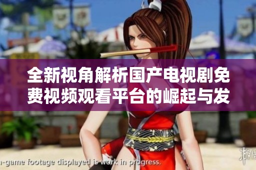 全新视角解析国产电视剧免费视频观看平台的崛起与发展