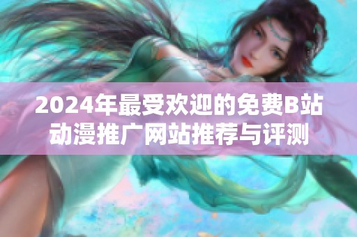 2024年最受欢迎的免费B站动漫推广网站推荐与评测