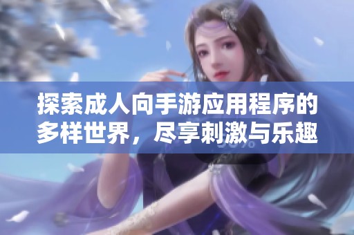探索成人向手游应用程序的多样世界，尽享刺激与乐趣