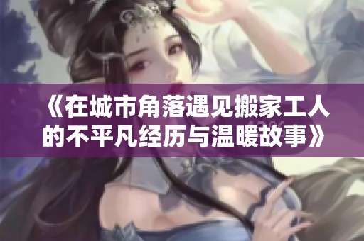 《在城市角落遇见搬家工人的不平凡经历与温暖故事》
