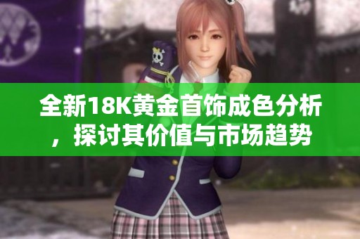 全新18K黄金首饰成色分析，探讨其价值与市场趋势