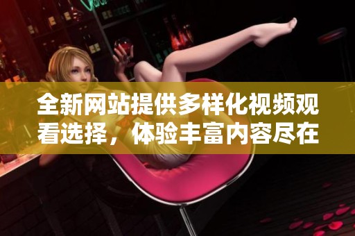 全新网站提供多样化视频观看选择，体验丰富内容尽在其中