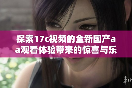 探索17c视频的全新国产aa观看体验带来的惊喜与乐趣