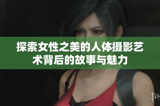 探索女性之美的人体摄影艺术背后的故事与魅力
