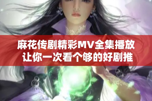 麻花传剧精彩MV全集播放 让你一次看个够的好剧推荐