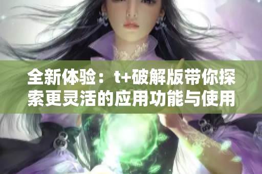 全新体验：t+破解版带你探索更灵活的应用功能与使用方法
