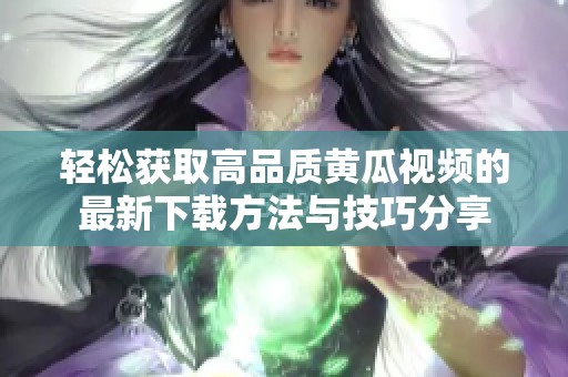 轻松获取高品质黄瓜视频的最新下载方法与技巧分享