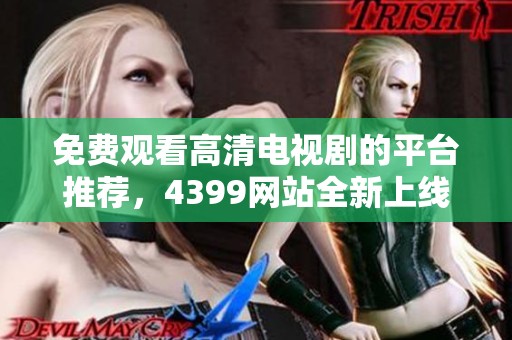免费观看高清电视剧的平台推荐，4399网站全新上线精彩内容解析