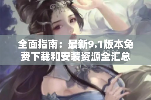 全面指南：最新9.1版本免费下载和安装资源全汇总