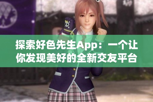 探索好色先生App：一个让你发现美好的全新交友平台
