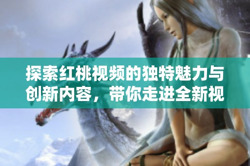 探索红桃视频的独特魅力与创新内容，带你走进全新视界