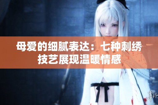 母爱的细腻表达：七种刺绣技艺展现温暖情感