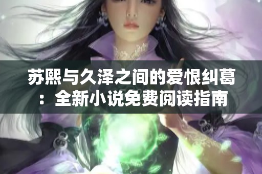 苏熙与久泽之间的爱恨纠葛：全新小说免费阅读指南