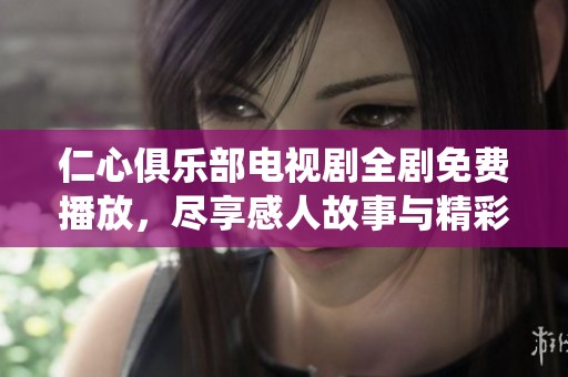 仁心俱乐部电视剧全剧免费播放，尽享感人故事与精彩演绎