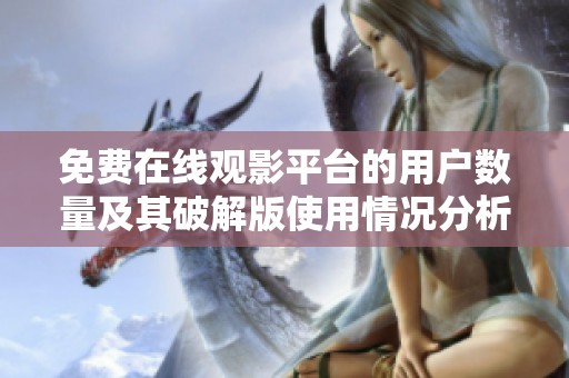免费在线观影平台的用户数量及其破解版使用情况分析