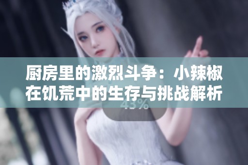 厨房里的激烈斗争：小辣椒在饥荒中的生存与挑战解析