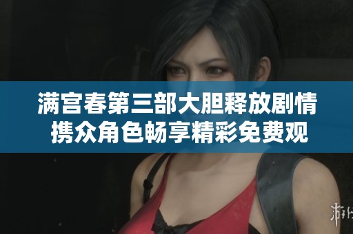 满宫春第三部大胆释放剧情 携众角色畅享精彩免费观看体验