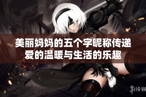 美丽妈妈的五个字昵称传递爱的温暖与生活的乐趣