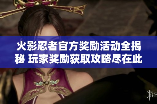 火影忍者官方奖励活动全揭秘 玩家奖励获取攻略尽在此处