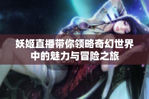 妖姬直播带你领略奇幻世界中的魅力与冒险之旅